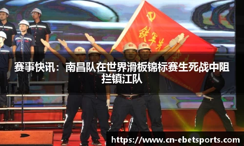 赛事快讯：南昌队在世界滑板锦标赛生死战中阻拦镇江队